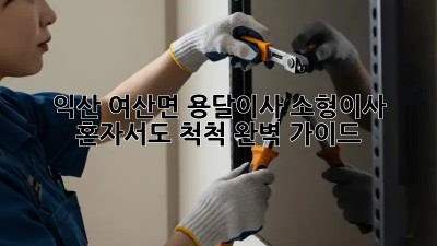 익산 여산면 용달이사 소형이사, 혼자서도 척척! 완벽 가이드