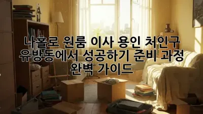 나홀로 원룸 이사? 용인 처인구 유방동에서 성공하기! 준비 과정 완벽 가이드